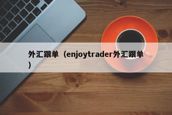 外汇跟单（enjoytrader外汇跟单）