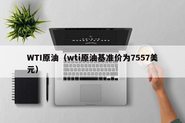 WTI原油（wti原油基准价为7557美元）