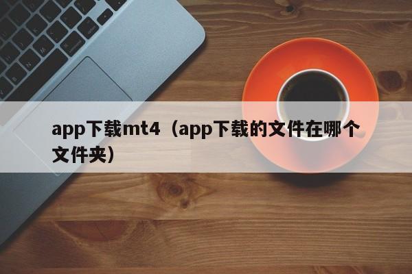 app下载mt4（app下载的文件在哪个文件夹）