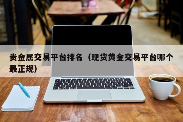 贵金属交易平台排名（现货黄金交易平台哪个最正规）