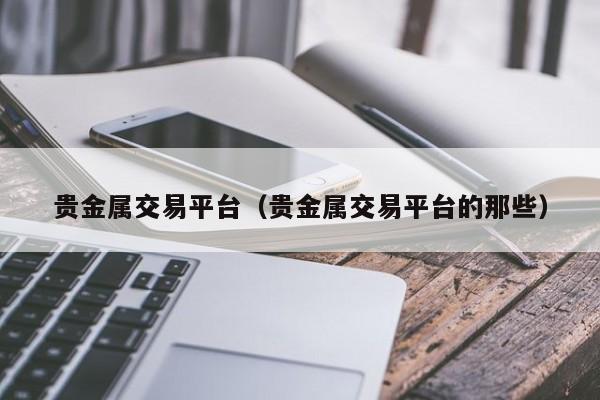 贵金属交易平台（贵金属交易平台的那些）