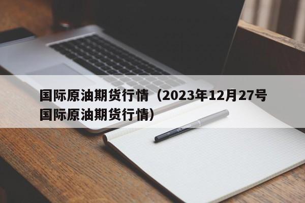 国际原油期货行情（2023年12月27号国际原油期货行情）