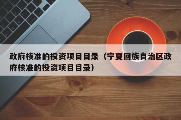 政府核准的投资项目目录（宁夏回族自治区政府核准的投资项目目录）