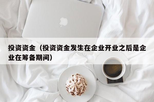 投资资金（投资资金发生在企业开业之后是企业在筹备期间）