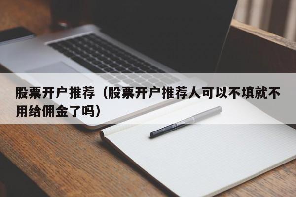 股票开户推荐（股票开户推荐人可以不填就不用给佣金了吗）