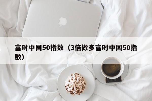 富时中国50指数（3倍做多富时中国50指数）
