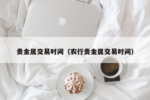 贵金属交易时间（农行贵金属交易时间）
