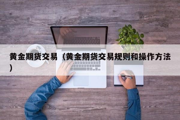 黄金期货交易（黄金期货交易规则和操作方法）