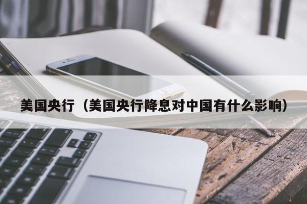 美国央行（美国央行降息对中国有什么影响）