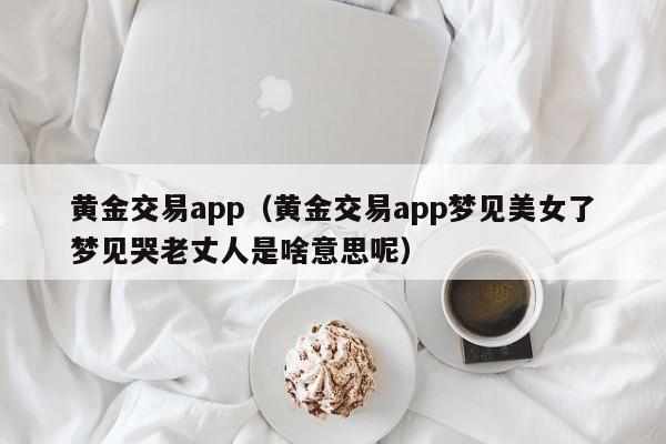 黄金交易app（黄金交易app梦见美女了梦见哭老丈人是啥意思呢）