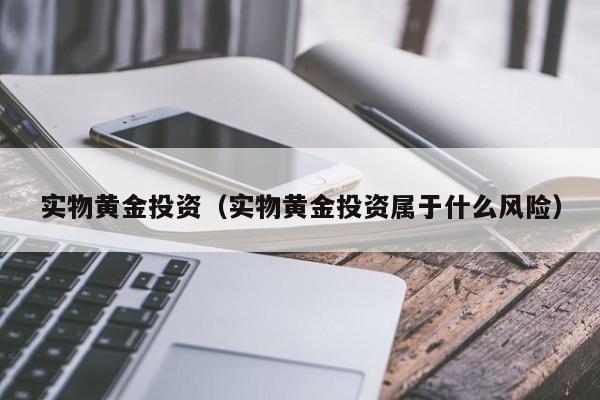 实物黄金投资（实物黄金投资属于什么风险）
