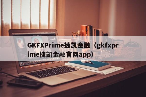 GKFXPrime捷凯金融（gkfxprime捷凯金融官网app）