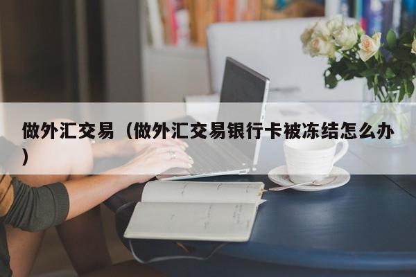 做外汇交易（做外汇交易银行卡被冻结怎么办）