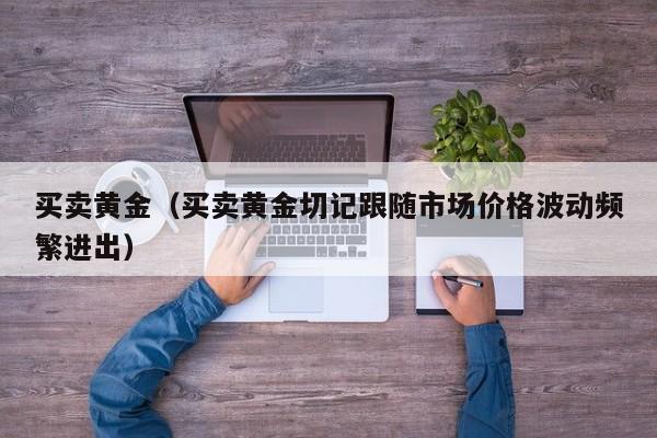 买卖黄金（买卖黄金切记跟随市场价格波动频繁进出）