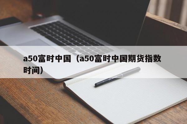 a50富时中国（a50富时中国期货指数 时间）