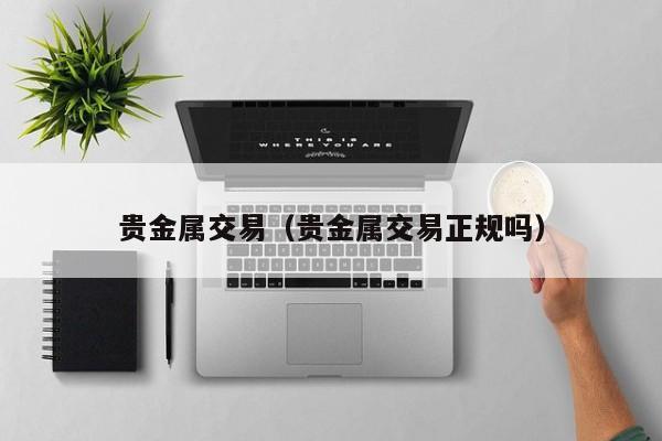贵金属交易（贵金属交易正规吗）