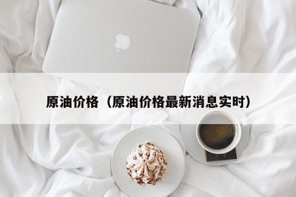 原油价格（原油价格最新消息实时）