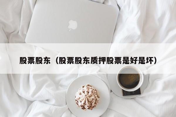 股票股东（股票股东质押股票是好是坏）