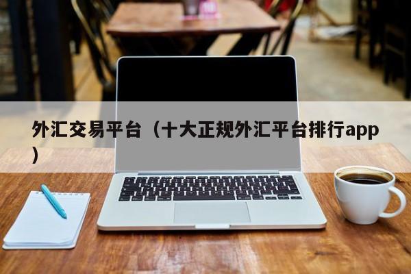 外汇交易平台（十大正规外汇平台排行app）