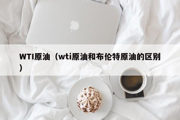 WTI原油（wti原油和布伦特原油的区别）