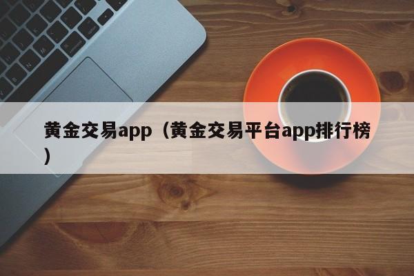 黄金交易app（黄金交易平台app排行榜）