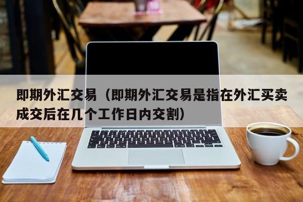 即期外汇交易（即期外汇交易是指在外汇买卖成交后在几个工作日内交割）