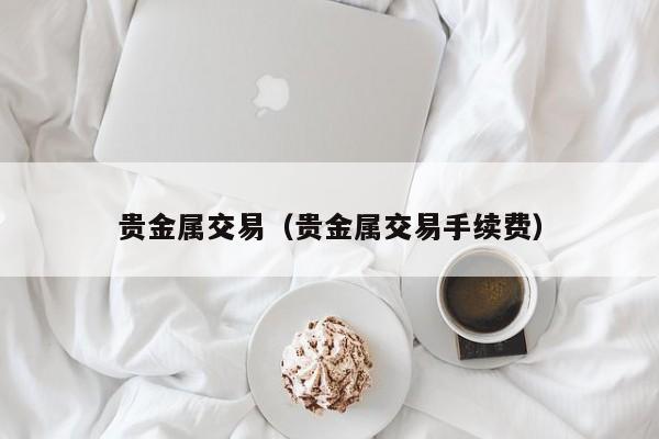 贵金属交易（贵金属交易手续费）