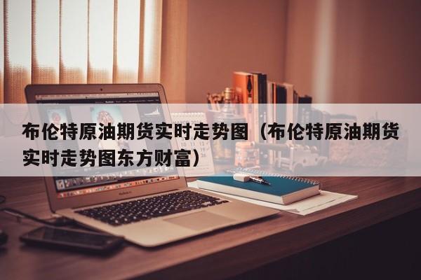 布伦特原油期货实时走势图（布伦特原油期货实时走势图东方财富）