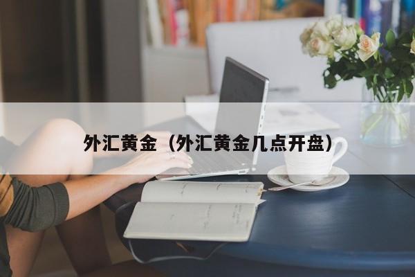 外汇黄金（外汇黄金几点开盘）