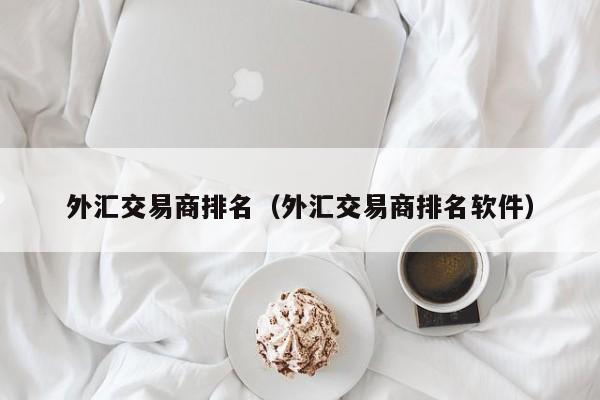 外汇交易商排名（外汇交易商排名软件）