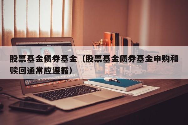 股票基金债券基金（股票基金债券基金申购和赎回通常应遵循）