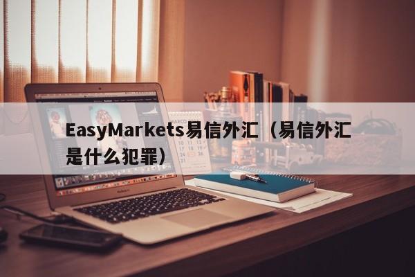 EasyMarkets易信外汇（易信外汇是什么犯罪）