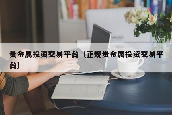 贵金属投资交易平台（正规贵金属投资交易平台）