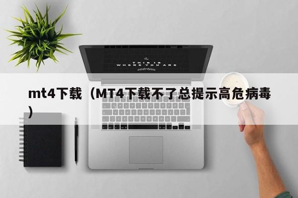 mt4下载（MT4下载不了总提示高危病毒）