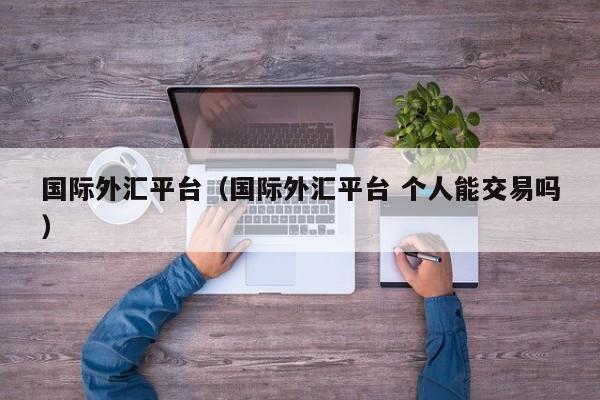国际外汇平台（国际外汇平台 个人能交易吗）