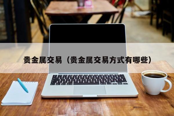 贵金属交易（贵金属交易方式有哪些）