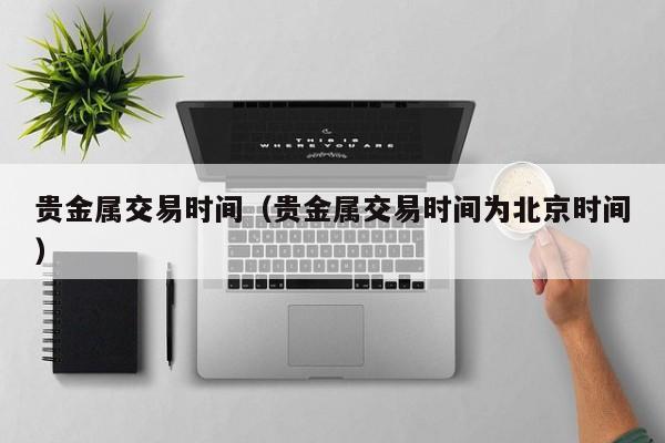 贵金属交易时间（贵金属交易时间为北京时间）
