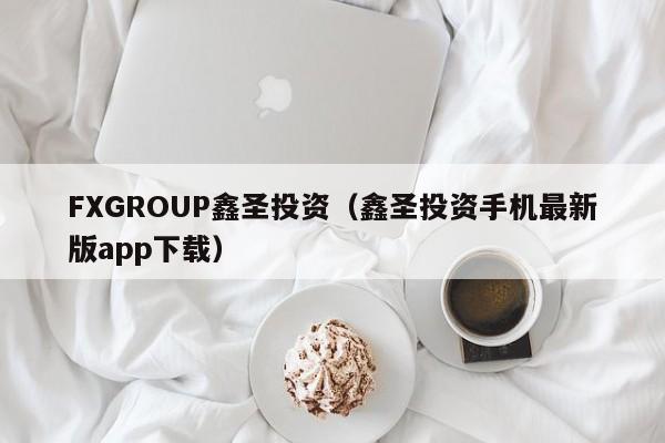 FXGROUP鑫圣投资（鑫圣投资手机最新版app下载）