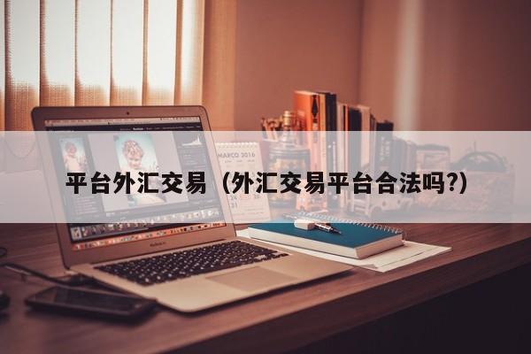 平台外汇交易（外汇交易平台合法吗?）