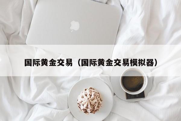 国际黄金交易（国际黄金交易模拟器）