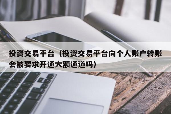 投资交易平台（投资交易平台向个人账户转账会被要求开通大额通道吗）
