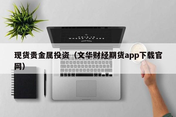 现货贵金属投资（文华财经期货app下载官网）
