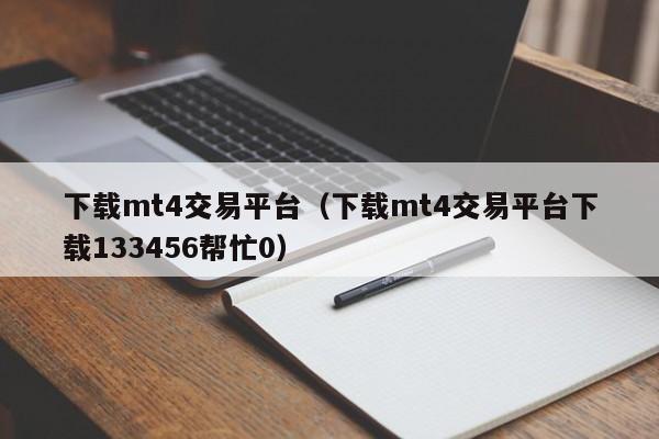 下载mt4交易平台（下载mt4交易平台下载133456帮忙0）