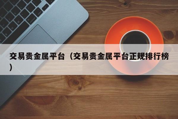 交易贵金属平台（交易贵金属平台正规排行榜）