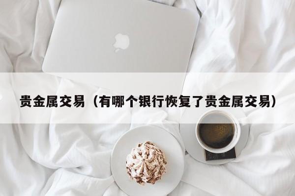 贵金属交易（有哪个银行恢复了贵金属交易）