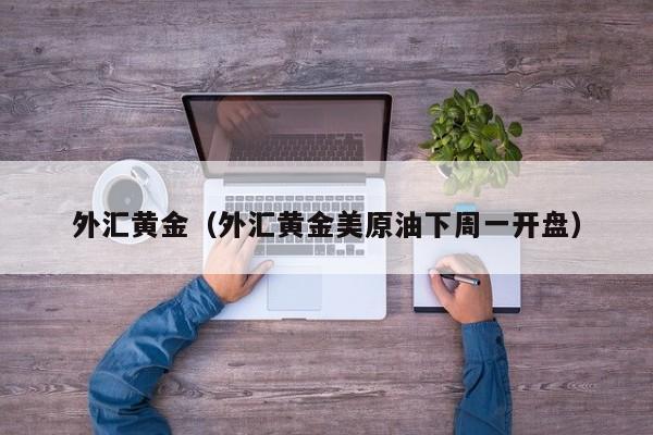外汇黄金（外汇黄金美原油下周一开盘）