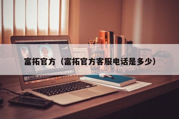 富拓官方（富拓官方客服电话是多少）