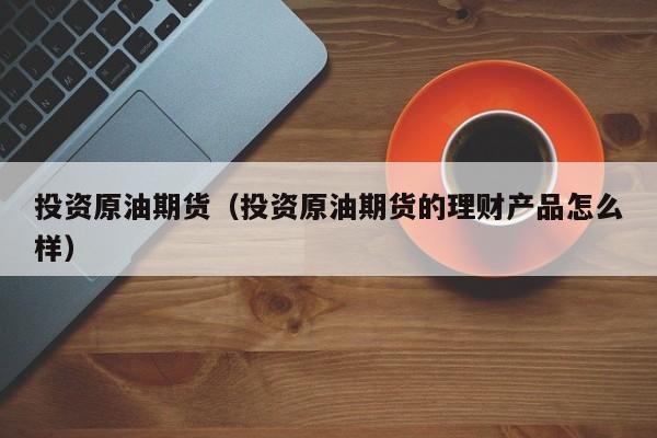 投资原油期货（投资原油期货的理财产品怎么样）