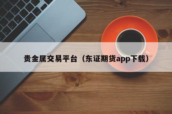 贵金属交易平台（东证期货app下载）