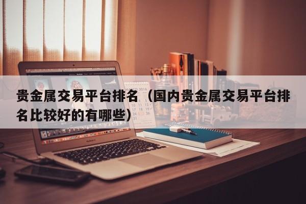 贵金属交易平台排名（国内贵金属交易平台排名比较好的有哪些）